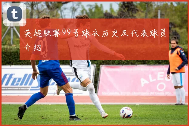英超联赛99号球衣历史及代表球员介绍