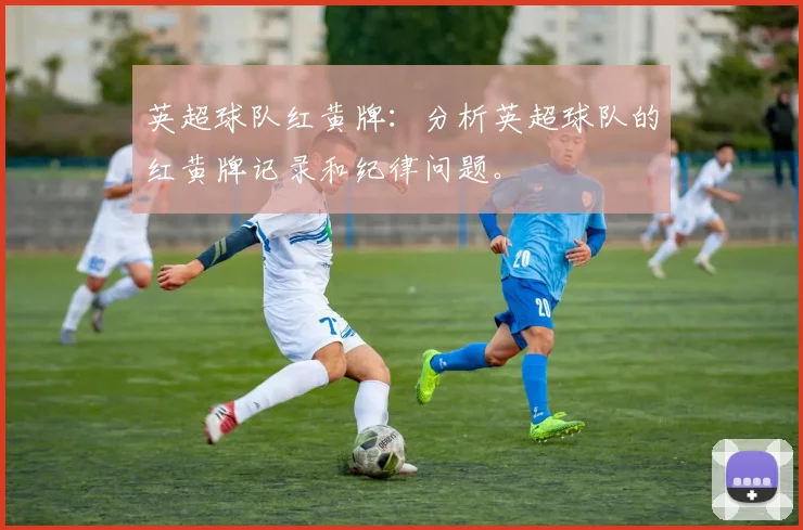 英超球队红黄牌：分析英超球队的红黄牌记录和纪律问题。