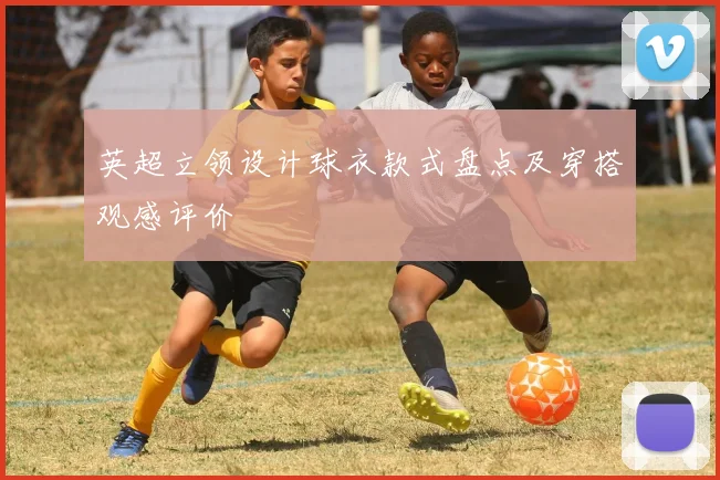 英超立领设计球衣款式盘点及穿搭观感评价