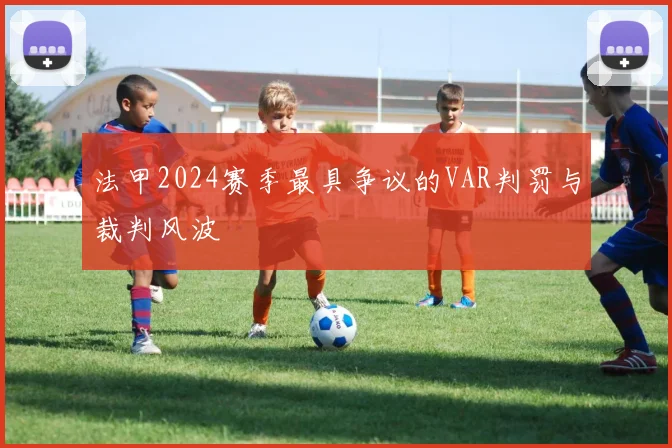 法甲2024赛季最具争议的VAR判罚与裁判风波