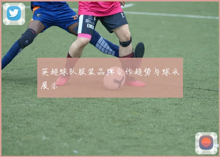 英超球队服装品牌合作趋势与球衣展示