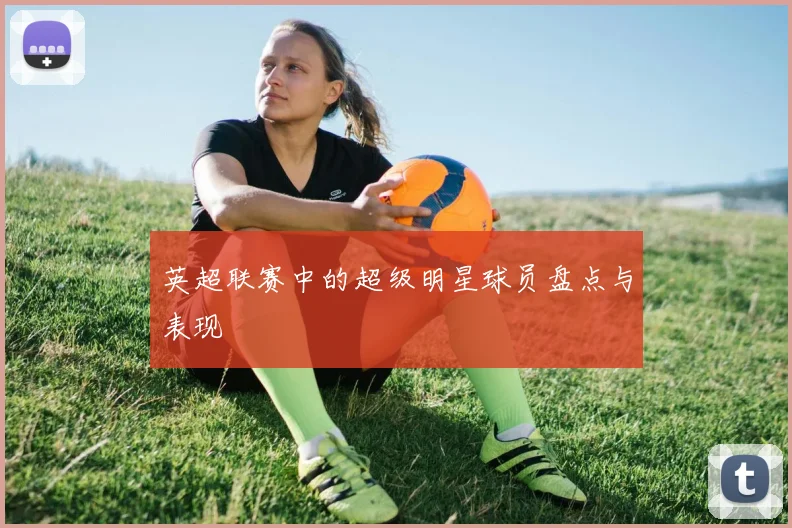 英超联赛中的超级明星球员盘点与表现