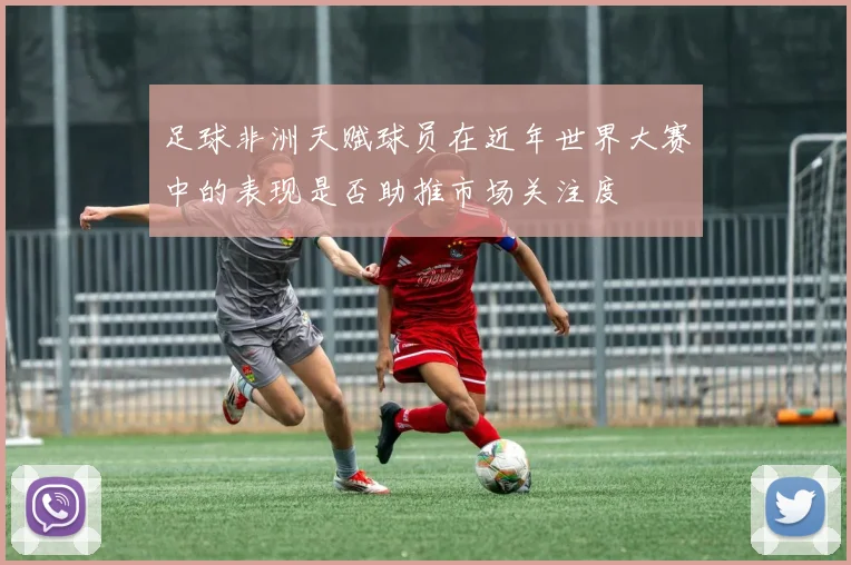足球非洲天赋球员在近年世界大赛中的表现是否助推市场关注度