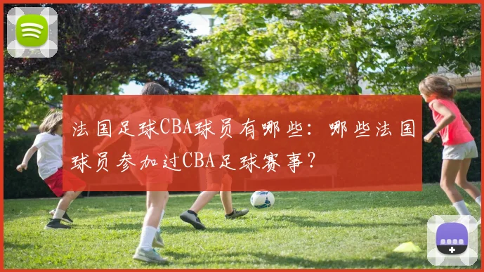 法国足球CBA球员有哪些：哪些法国球员参加过CBA足球赛事？