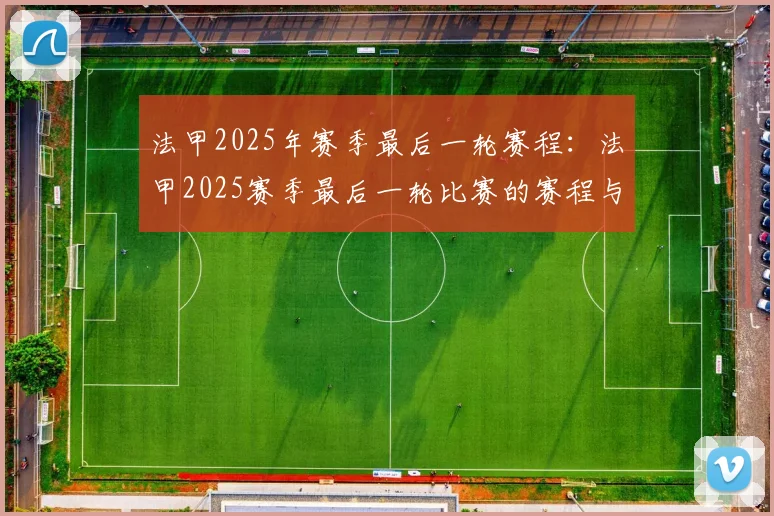 法甲2025年赛季最后一轮赛程：法甲2025赛季最后一轮比赛的赛程与看点
