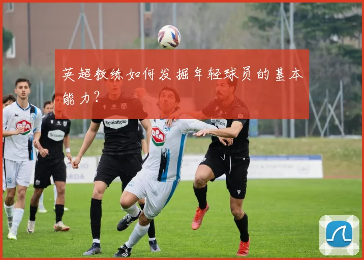 英超教练如何发掘年轻球员的基本能力？