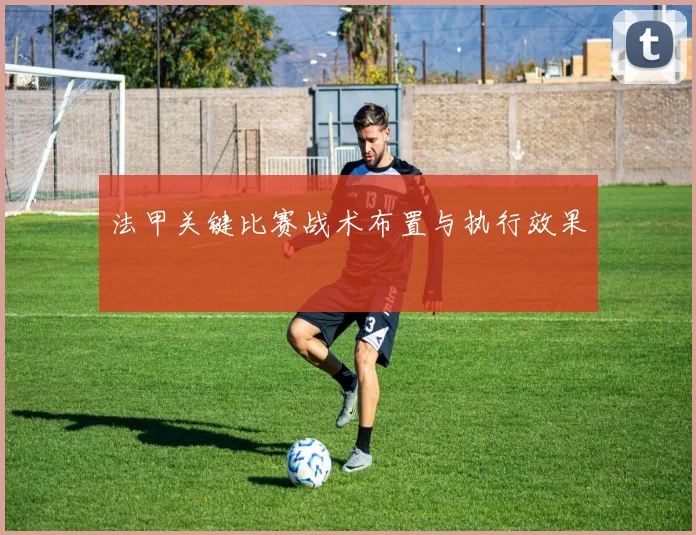 法甲关键比赛战术布置与执行效果