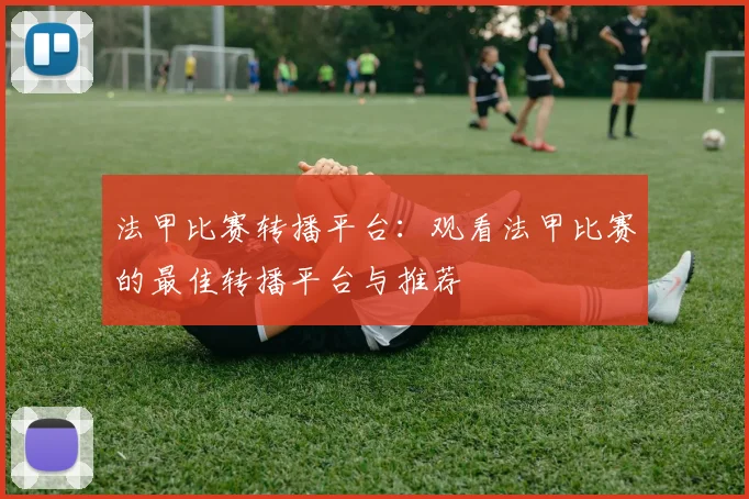 法甲比赛转播平台:观看法甲比赛的最佳转播平台与推荐
