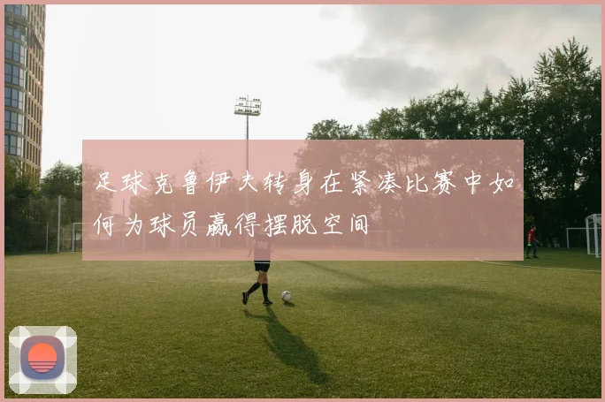 足球克鲁伊夫转身在紧凑比赛中如何为球员赢得摆脱空间