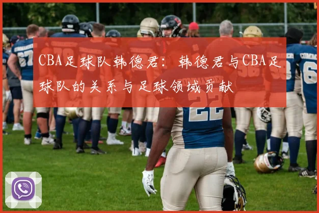 CBA足球队韩德君:韩德君与CBA足球队的关系与足球领域贡献