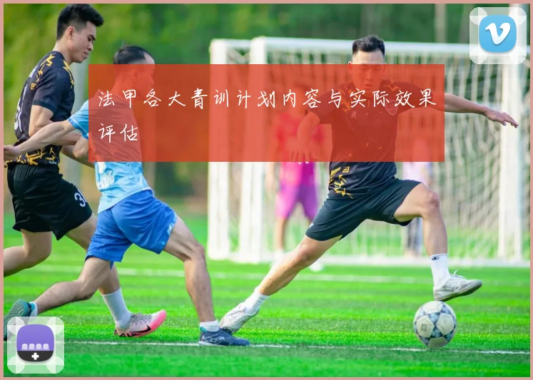 法甲各大青训计划内容与实际效果评估