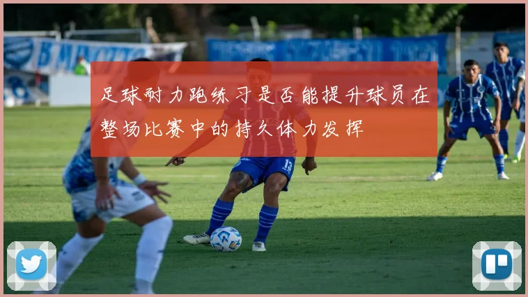 足球耐力跑练习是否能提升球员在整场比赛中的持久体力发挥